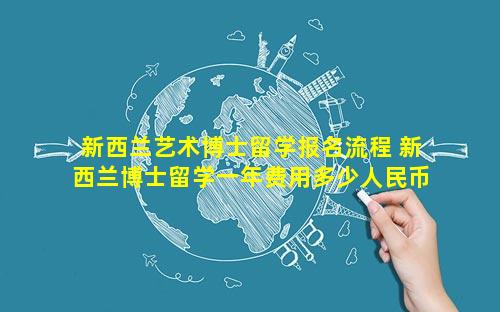 新西兰艺术博士留学报名流程 新西兰博士留学一年费用多少人民币